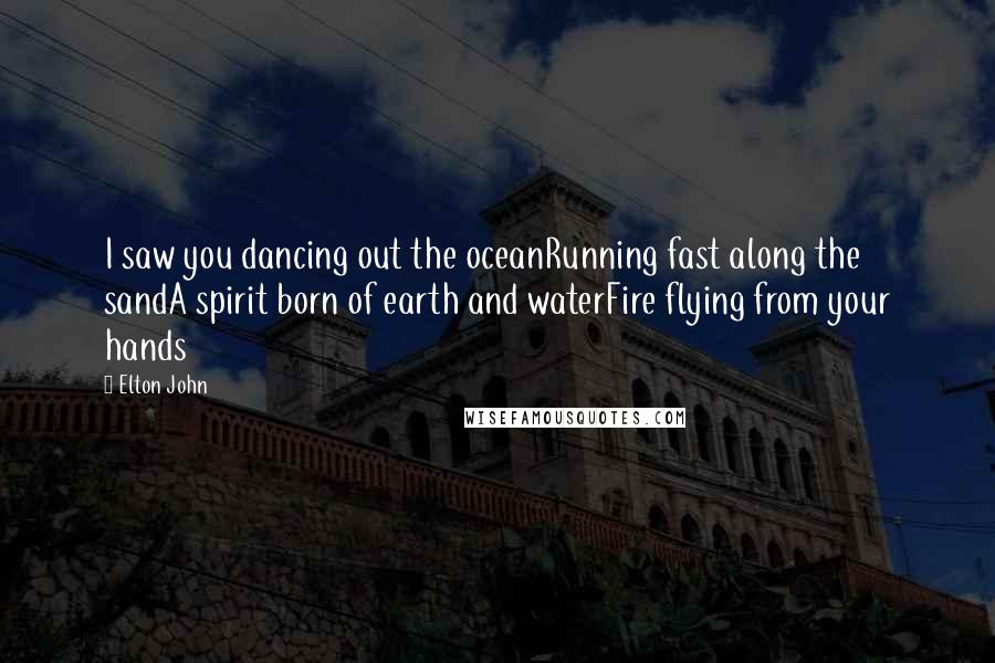 Elton John Quotes: I saw you dancing out the oceanRunning fast along the sandA spirit born of earth and waterFire flying from your hands