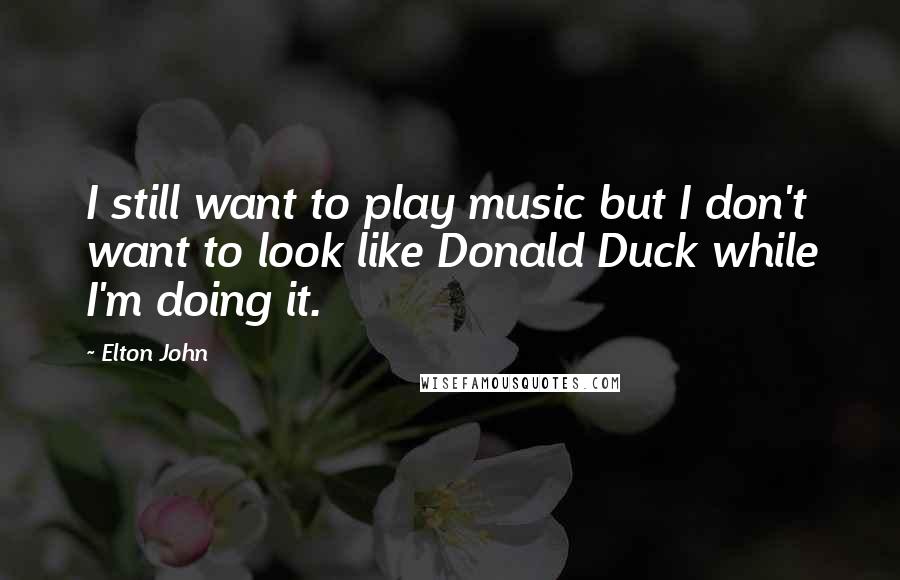 Elton John Quotes: I still want to play music but I don't want to look like Donald Duck while I'm doing it.