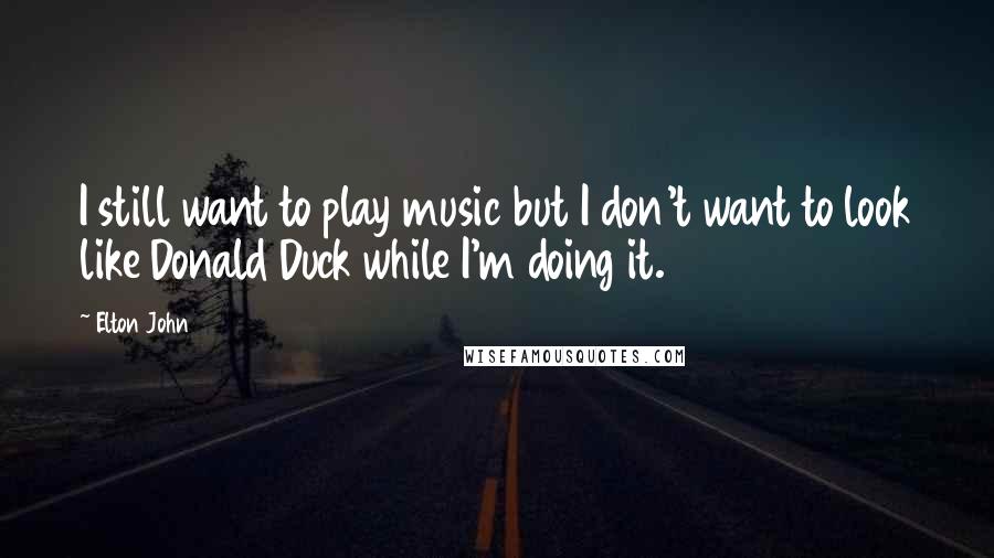 Elton John Quotes: I still want to play music but I don't want to look like Donald Duck while I'm doing it.