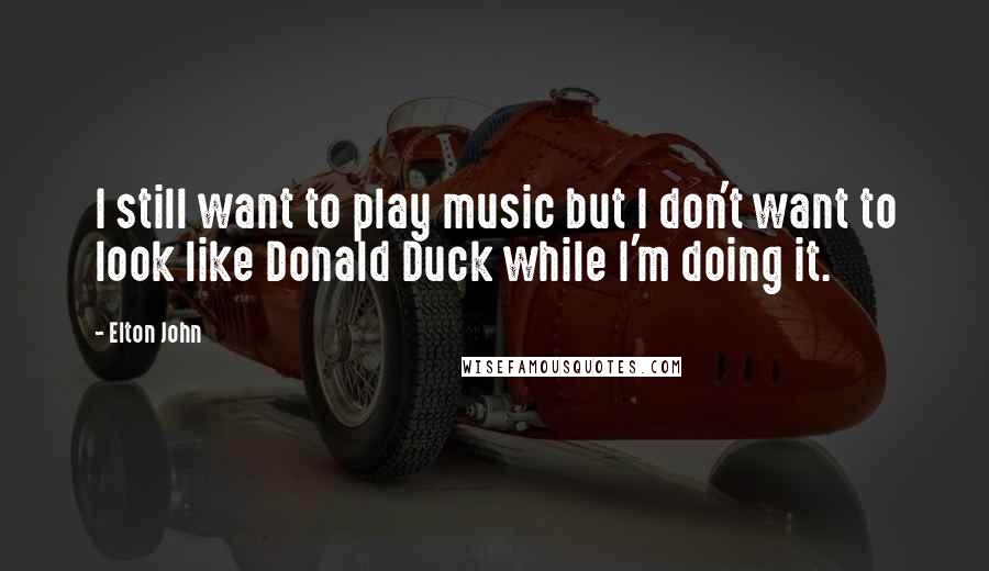 Elton John Quotes: I still want to play music but I don't want to look like Donald Duck while I'm doing it.