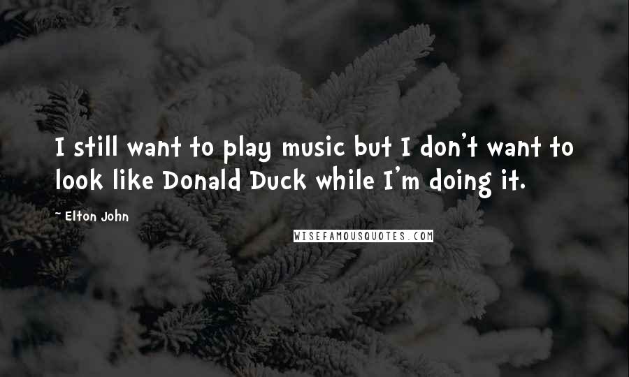 Elton John Quotes: I still want to play music but I don't want to look like Donald Duck while I'm doing it.