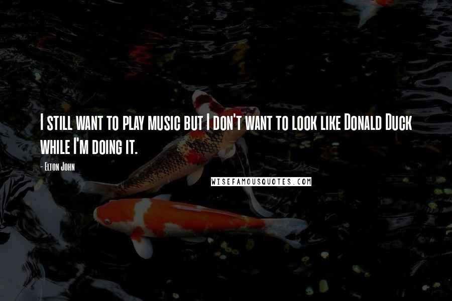 Elton John Quotes: I still want to play music but I don't want to look like Donald Duck while I'm doing it.