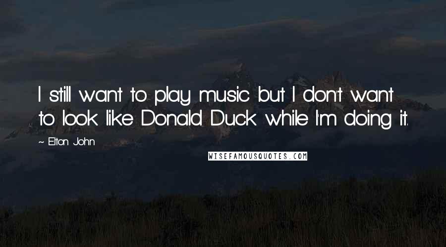 Elton John Quotes: I still want to play music but I don't want to look like Donald Duck while I'm doing it.