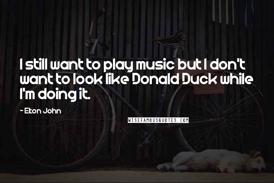 Elton John Quotes: I still want to play music but I don't want to look like Donald Duck while I'm doing it.