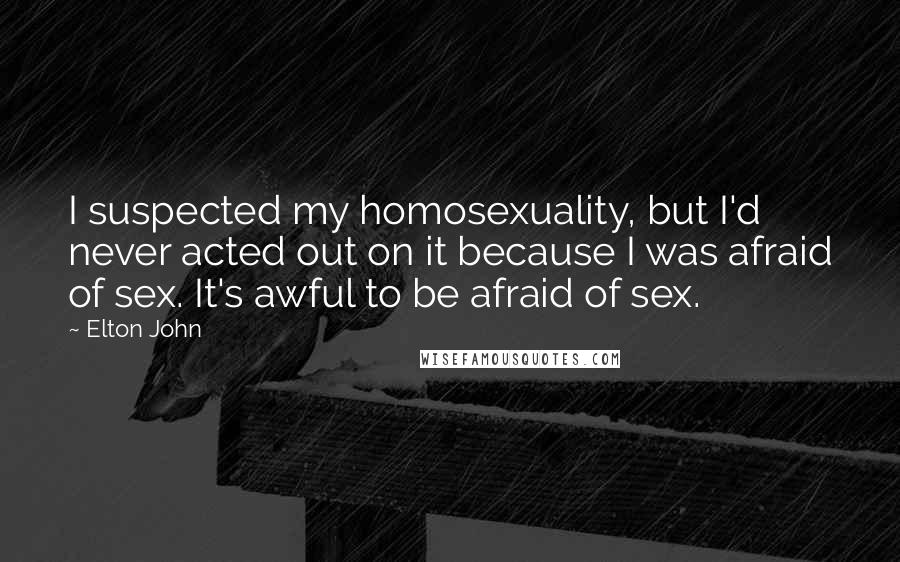 Elton John Quotes: I suspected my homosexuality, but I'd never acted out on it because I was afraid of sex. It's awful to be afraid of sex.