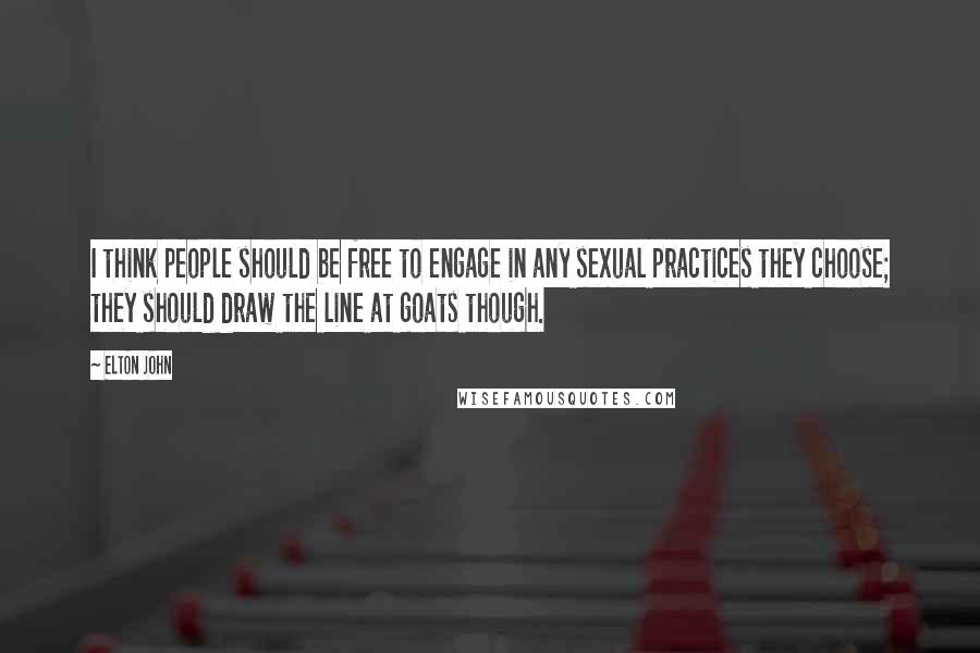 Elton John Quotes: I think people should be free to engage in any sexual practices they choose; they should draw the line at goats though.