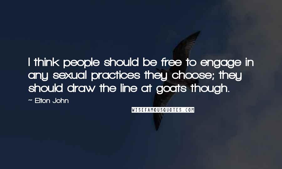 Elton John Quotes: I think people should be free to engage in any sexual practices they choose; they should draw the line at goats though.