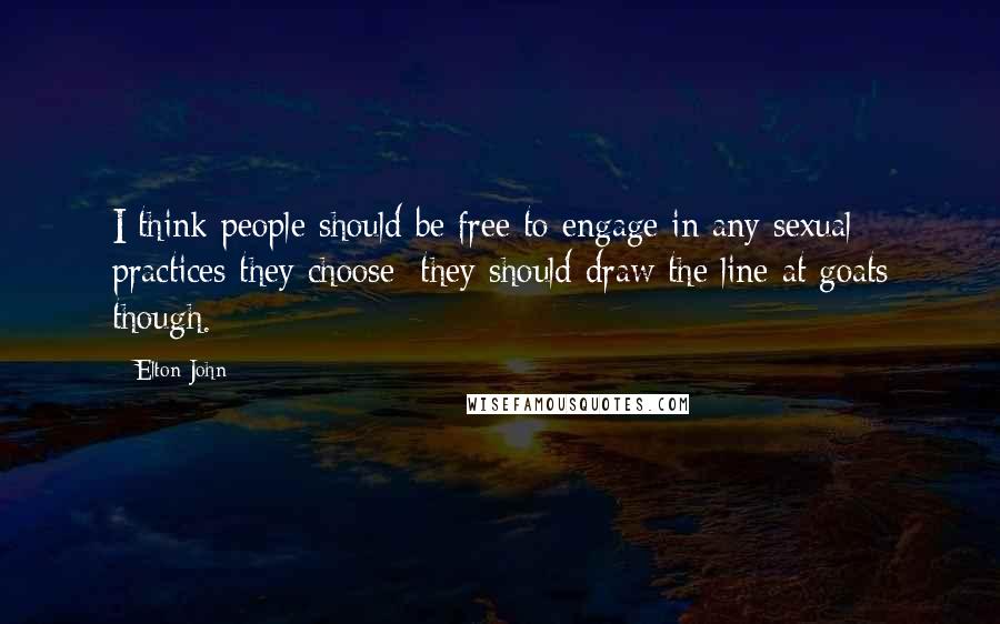 Elton John Quotes: I think people should be free to engage in any sexual practices they choose; they should draw the line at goats though.
