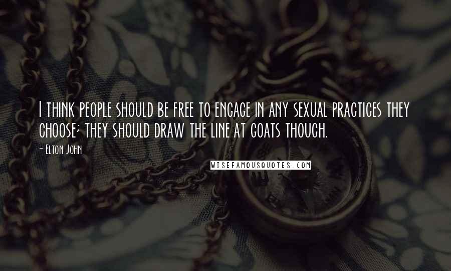 Elton John Quotes: I think people should be free to engage in any sexual practices they choose; they should draw the line at goats though.