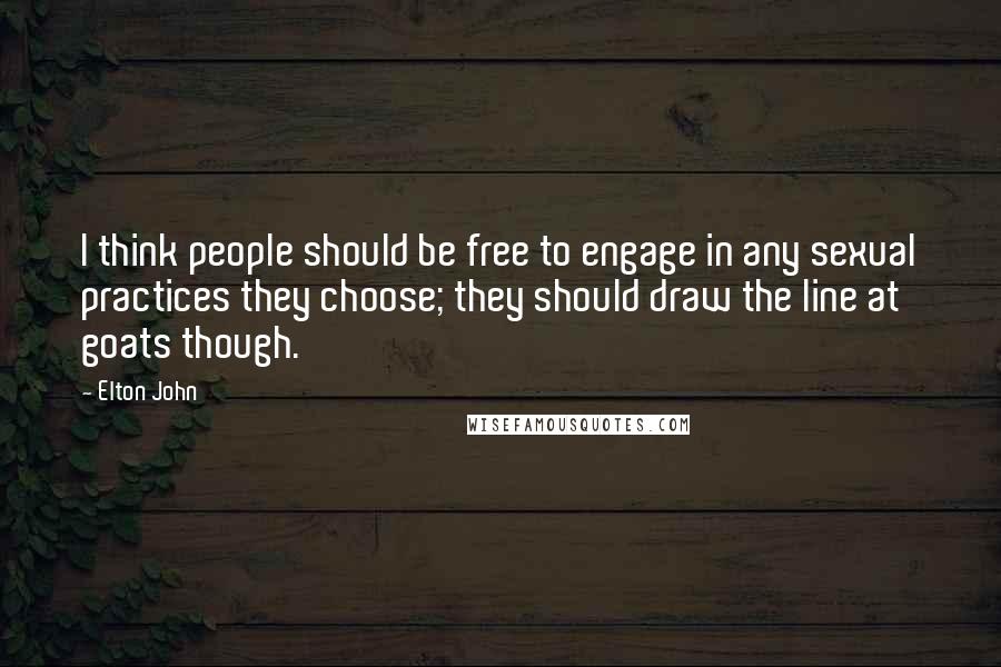 Elton John Quotes: I think people should be free to engage in any sexual practices they choose; they should draw the line at goats though.