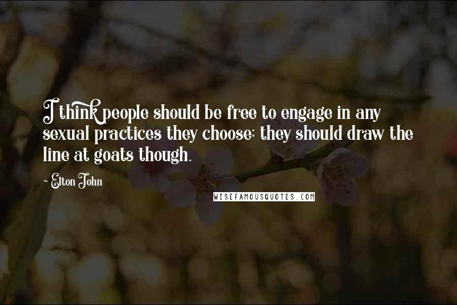 Elton John Quotes: I think people should be free to engage in any sexual practices they choose; they should draw the line at goats though.