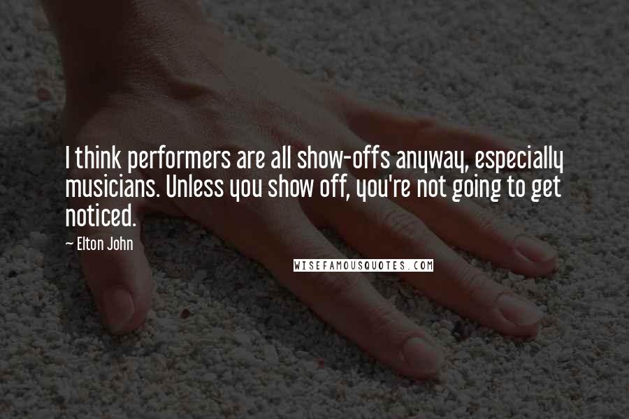 Elton John Quotes: I think performers are all show-offs anyway, especially musicians. Unless you show off, you're not going to get noticed.