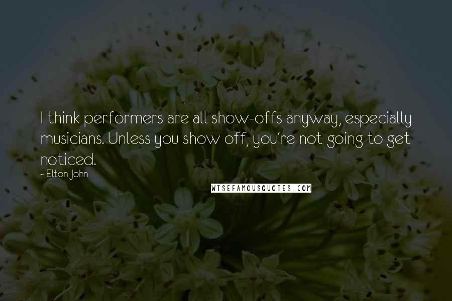 Elton John Quotes: I think performers are all show-offs anyway, especially musicians. Unless you show off, you're not going to get noticed.