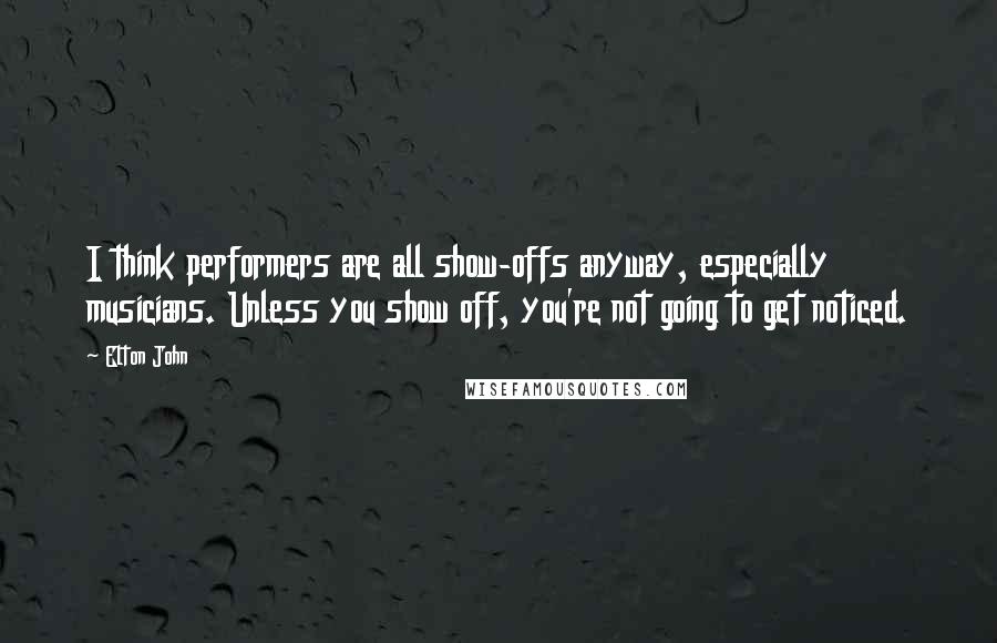 Elton John Quotes: I think performers are all show-offs anyway, especially musicians. Unless you show off, you're not going to get noticed.