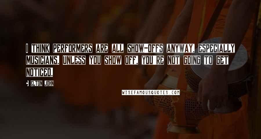 Elton John Quotes: I think performers are all show-offs anyway, especially musicians. Unless you show off, you're not going to get noticed.