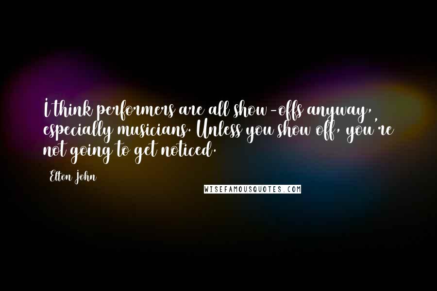 Elton John Quotes: I think performers are all show-offs anyway, especially musicians. Unless you show off, you're not going to get noticed.