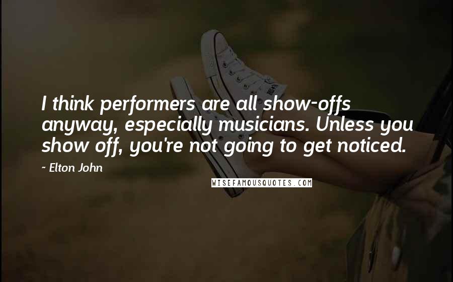 Elton John Quotes: I think performers are all show-offs anyway, especially musicians. Unless you show off, you're not going to get noticed.