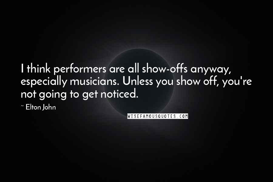 Elton John Quotes: I think performers are all show-offs anyway, especially musicians. Unless you show off, you're not going to get noticed.