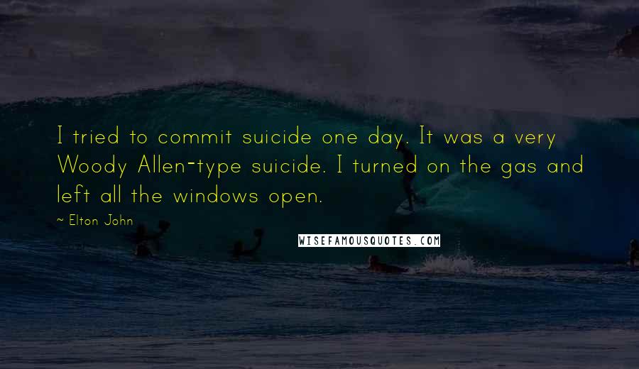 Elton John Quotes: I tried to commit suicide one day. It was a very Woody Allen-type suicide. I turned on the gas and left all the windows open.