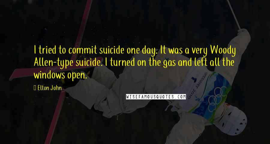 Elton John Quotes: I tried to commit suicide one day. It was a very Woody Allen-type suicide. I turned on the gas and left all the windows open.