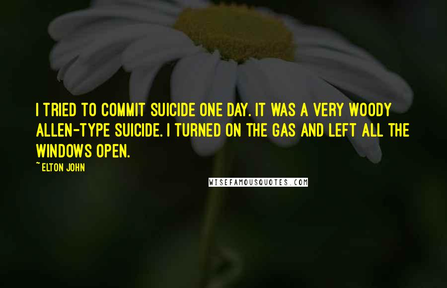 Elton John Quotes: I tried to commit suicide one day. It was a very Woody Allen-type suicide. I turned on the gas and left all the windows open.