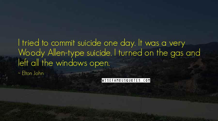 Elton John Quotes: I tried to commit suicide one day. It was a very Woody Allen-type suicide. I turned on the gas and left all the windows open.