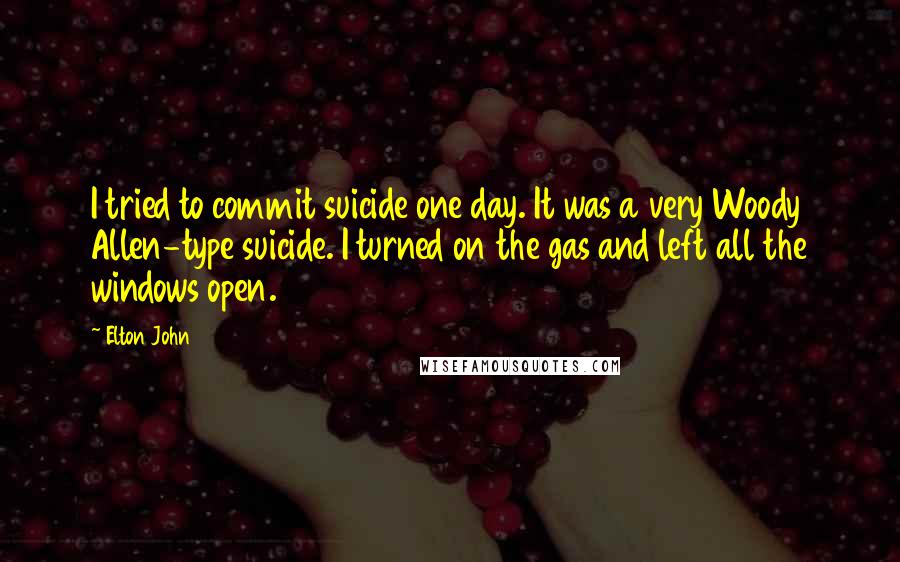 Elton John Quotes: I tried to commit suicide one day. It was a very Woody Allen-type suicide. I turned on the gas and left all the windows open.