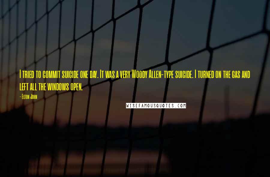 Elton John Quotes: I tried to commit suicide one day. It was a very Woody Allen-type suicide. I turned on the gas and left all the windows open.