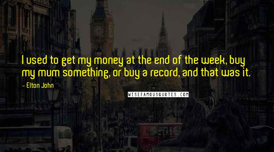 Elton John Quotes: I used to get my money at the end of the week, buy my mum something, or buy a record, and that was it.