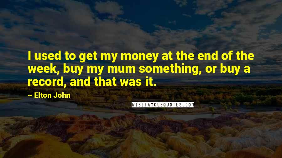 Elton John Quotes: I used to get my money at the end of the week, buy my mum something, or buy a record, and that was it.