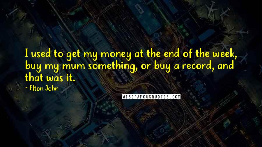 Elton John Quotes: I used to get my money at the end of the week, buy my mum something, or buy a record, and that was it.