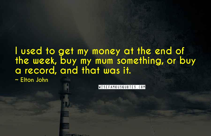 Elton John Quotes: I used to get my money at the end of the week, buy my mum something, or buy a record, and that was it.