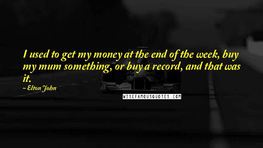 Elton John Quotes: I used to get my money at the end of the week, buy my mum something, or buy a record, and that was it.