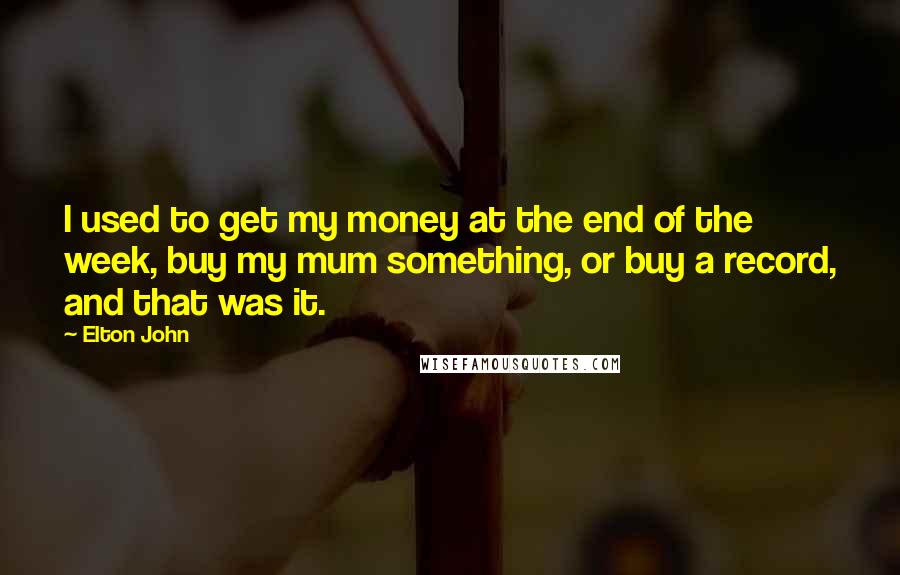 Elton John Quotes: I used to get my money at the end of the week, buy my mum something, or buy a record, and that was it.