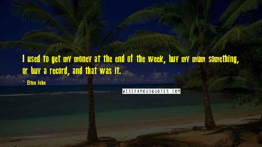 Elton John Quotes: I used to get my money at the end of the week, buy my mum something, or buy a record, and that was it.