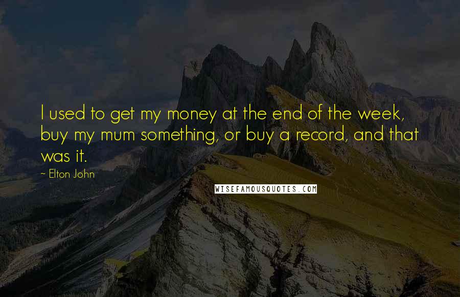 Elton John Quotes: I used to get my money at the end of the week, buy my mum something, or buy a record, and that was it.