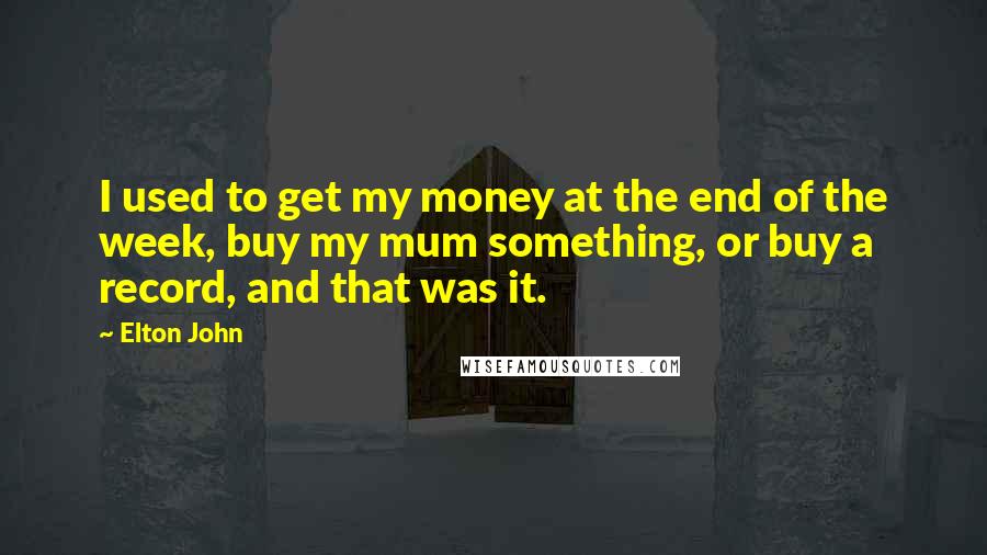 Elton John Quotes: I used to get my money at the end of the week, buy my mum something, or buy a record, and that was it.