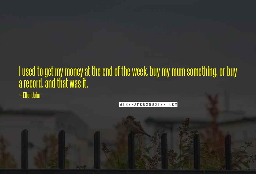 Elton John Quotes: I used to get my money at the end of the week, buy my mum something, or buy a record, and that was it.