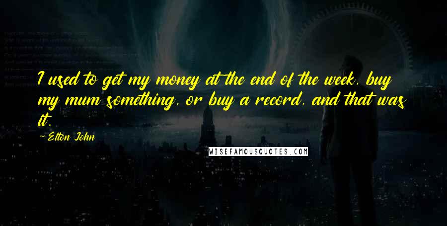Elton John Quotes: I used to get my money at the end of the week, buy my mum something, or buy a record, and that was it.