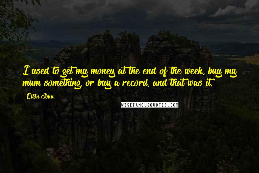 Elton John Quotes: I used to get my money at the end of the week, buy my mum something, or buy a record, and that was it.