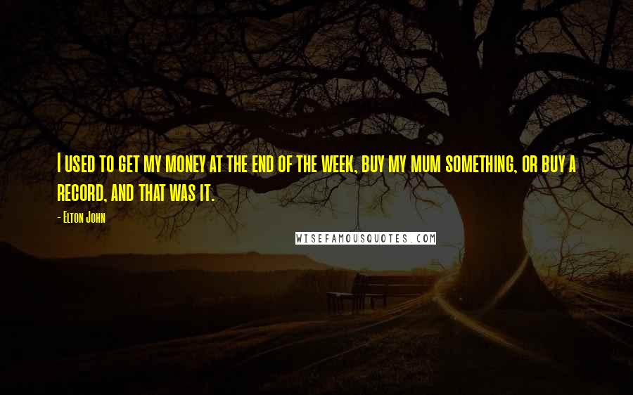 Elton John Quotes: I used to get my money at the end of the week, buy my mum something, or buy a record, and that was it.