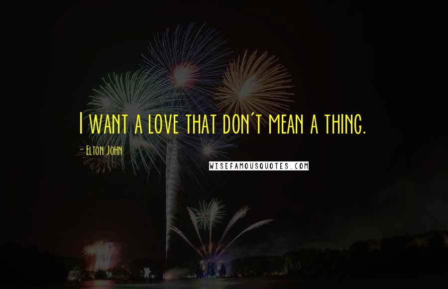 Elton John Quotes: I want a love that don't mean a thing.