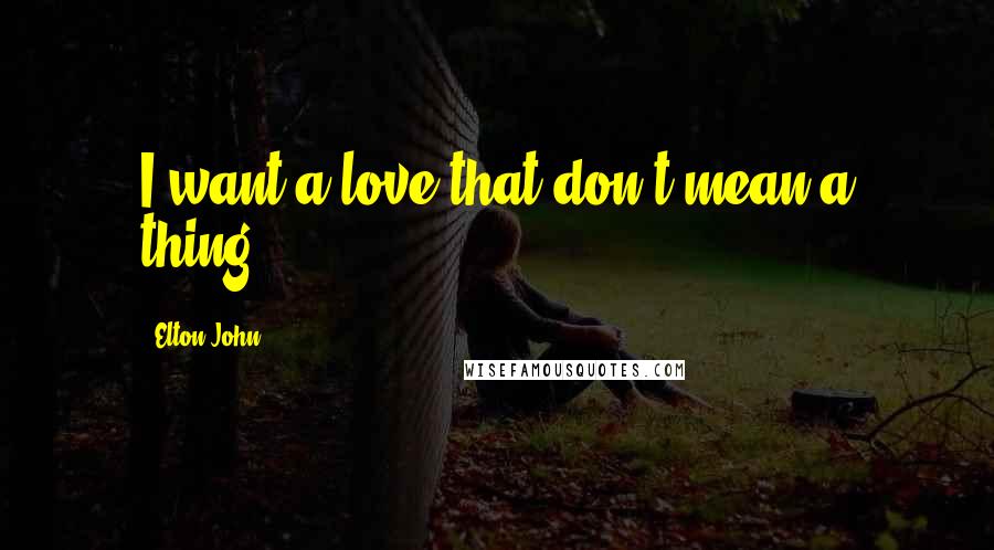 Elton John Quotes: I want a love that don't mean a thing.