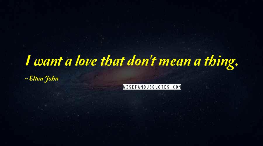 Elton John Quotes: I want a love that don't mean a thing.