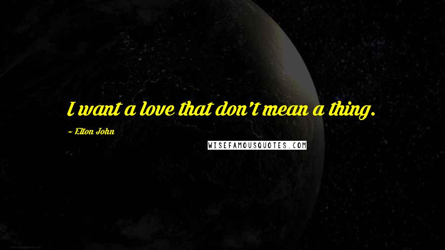 Elton John Quotes: I want a love that don't mean a thing.