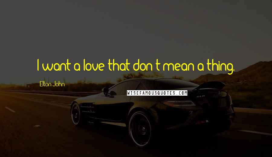 Elton John Quotes: I want a love that don't mean a thing.