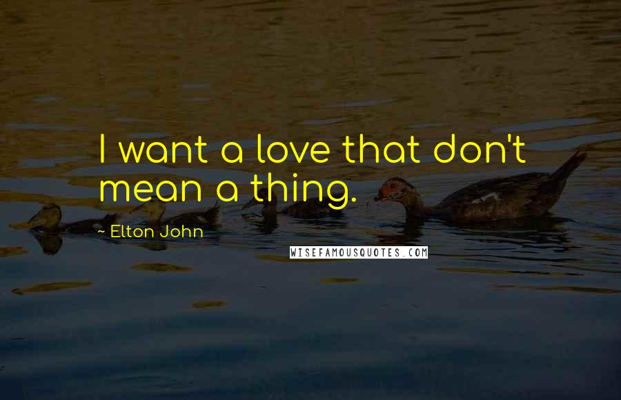 Elton John Quotes: I want a love that don't mean a thing.