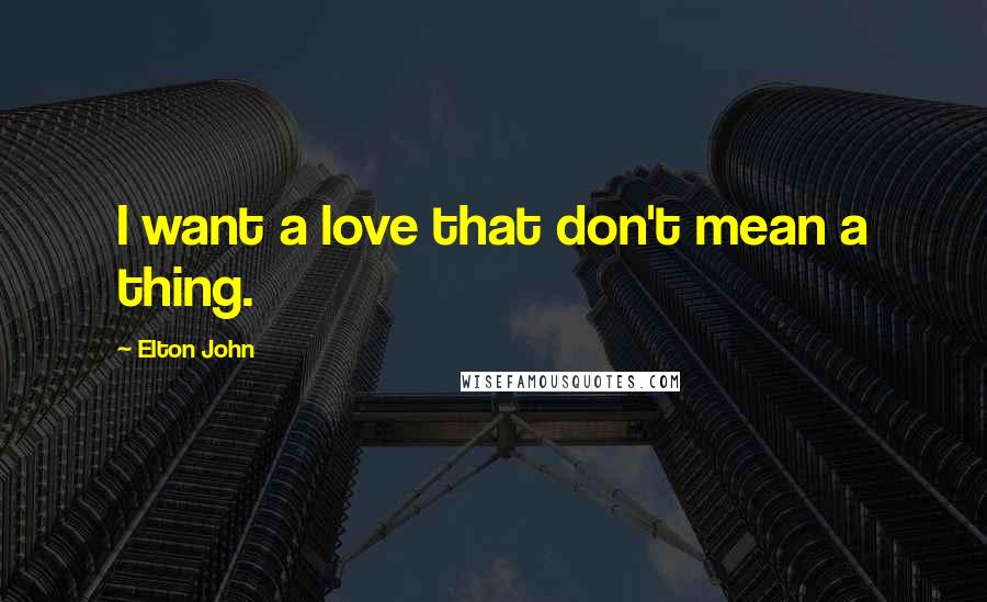 Elton John Quotes: I want a love that don't mean a thing.