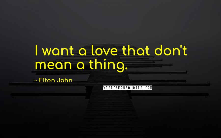 Elton John Quotes: I want a love that don't mean a thing.