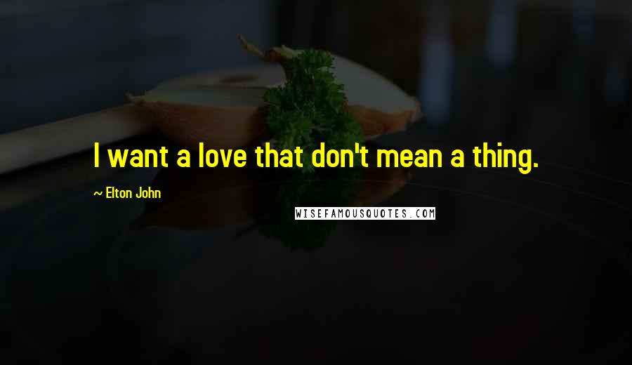 Elton John Quotes: I want a love that don't mean a thing.